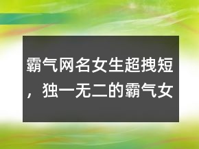 霸气网名女生超拽短，独一无二的霸气女网名224条