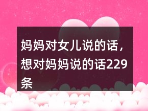 妈妈对女儿说的话，想对妈妈说的话229条