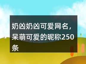 奶凶奶凶可爱网名，呆萌可爱的昵称250条