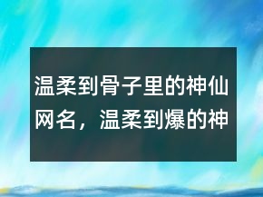 温柔到骨子里的神仙网名，温柔到爆的神仙网名204条