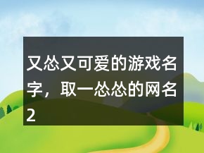 又怂又可爱的游戏名字，取一怂怂的网名218条