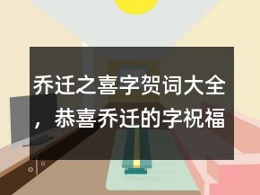 乔迁之喜字贺词大全，恭喜乔迁的字祝福语208条