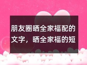 朋友圈晒全家福配的文字，晒全家福的短句247条