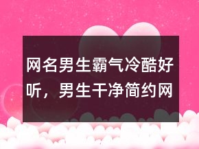 网名男生霸气冷酷好听，男生干净简约网名239条
