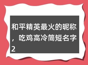 和平精英最火的昵称，吃鸡高冷简短名字200条
