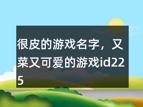 很皮的游戏名字，又菜又可爱的游戏id225条