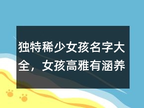 独特稀少女孩名字大全，女孩高雅有涵养的名字221条
