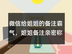 微信给姐姐的备注霸气，姐姐备注亲密称呼212条