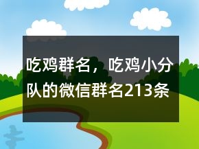 吃鸡群名，吃鸡小分队的微信群名213条