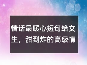 情话最暖心短句给女生，甜到炸的高级情话206条