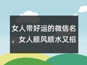 女人带好运的微信名，女人顺风顺水又招财微信名字249条