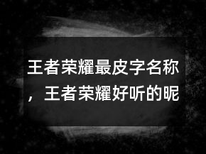 王者荣耀最皮字名称，王者荣耀好听的昵称230条