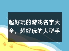 超好玩的游戏名字大全，超好玩的大型手游推荐224条