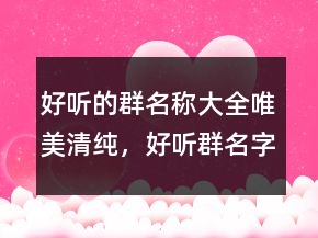 好听的群名称大全唯美清纯，好听群名字唯美清纯206条