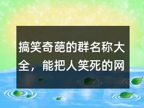 搞笑奇葩的群名称大全，能把人笑死的网名203条