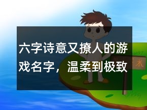 六字诗意又撩人的游戏名字，温柔到极致的六字ID204条