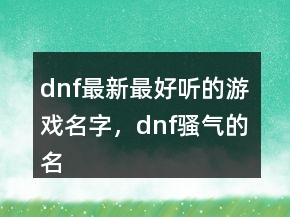 dnf最新最好听的游戏名字，dnf骚气的名字234条