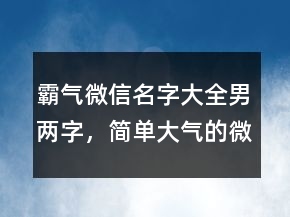 霸气微信名字大全男两字，简单大气的微信昵称217条