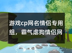 游戏cp网名情侣专用组，霸气虐狗情侣网名222条