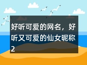 好听可爱的网名，好听又可爱的仙女昵称249条