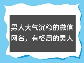 男人大气沉稳的微信网名，有格局的男人微信名字233条