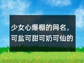 少女心爆棚的网名，可盐可甜可奶可仙的网名203条