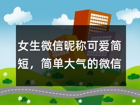 女生微信昵称可爱简短，简单大气的微信昵称226条