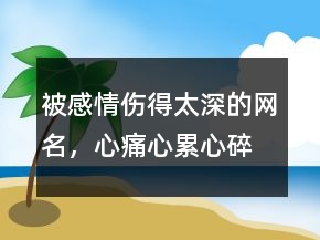被感情伤得太深的网名，心痛,心累,心碎的网名210条