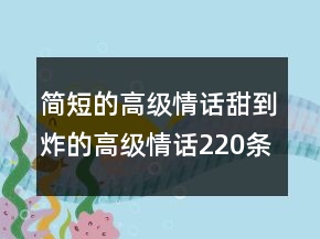 简短的高级情话甜到炸的高级情话220条