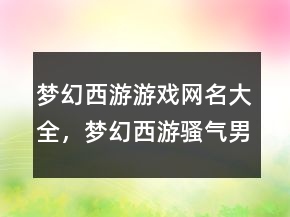 梦幻西游游戏网名大全，梦幻西游骚气男名247条