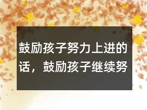 鼓励孩子努力上进的话，鼓励孩子继续努力的话228条