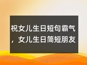 祝女儿生日短句霸气，女儿生日简短朋友圈239条