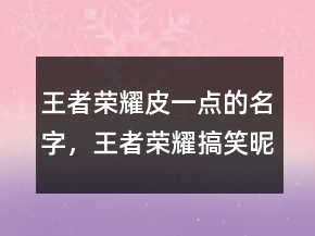 王者荣耀皮一点的名字，王者荣耀搞笑昵称236条