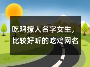 吃鸡撩人名字女生，比较好听的吃鸡网名幽默215条