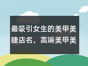 最吸引女生的美甲美睫店名，高端美甲美睫洋气店名237条