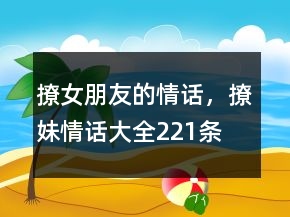 撩女朋友的情话，撩妹情话大全221条