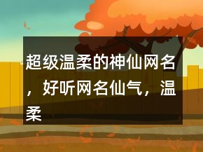 超级温柔的神仙网名，好听网名仙气，温柔到爆的神仙网名220条