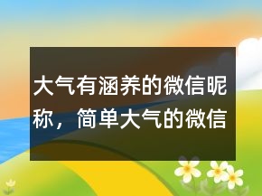 大气有涵养的微信昵称，简单大气的微信昵称205条