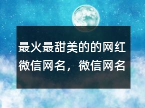 最火最甜美的的网红微信网名，微信网名男生成熟稳重218条