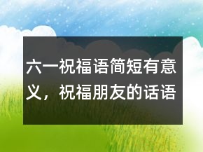六一祝福语简短有意义，祝福朋友的话语暖心215条