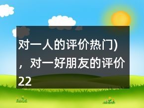 对一人的评价（热门)，对一好朋友的评价221条