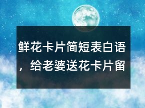 鲜花卡片简短表白语，给老婆送花卡片留言暖心205条