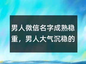 男人微信名字成熟稳重，男人大气沉稳的网名212条