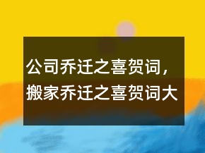 公司乔迁之喜贺词，搬家乔迁之喜贺词大全215条