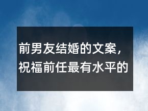 前男友结婚的文案，祝福前任最有水平的话214条