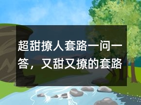 超甜撩人套路一问一答，又甜又撩的套路情话208条