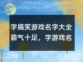 字搞笑游戏名字大全霸气十足，字游戏名搞笑网名238条