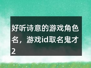 好听诗意的游戏角色名，游戏id取名鬼才234条