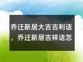 乔迁新居大吉吉利话，乔迁新居吉祥话怎么说237条