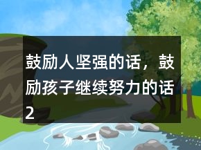 鼓励人坚强的话，鼓励孩子继续努力的话250条
